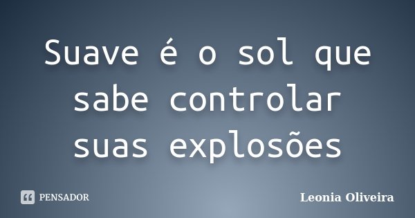 Suave é o sol que sabe controlar suas explosões... Frase de Leonia Oliveira.