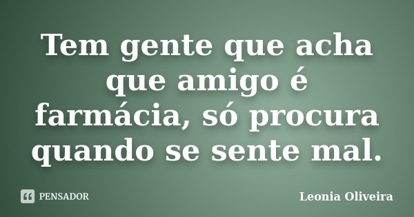 Tem gente que acha que amigo é farmácia, só procura quando se sente mal.... Frase de Leonia Oliveira.
