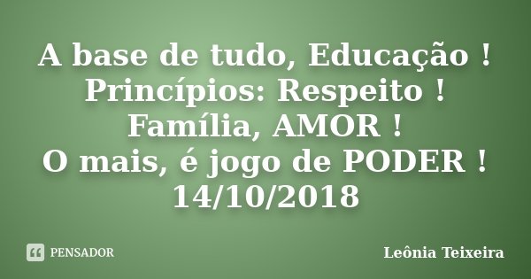 A base de tudo, Educação ! Princípios: Respeito ! Família, AMOR ! O mais, é jogo de PODER ! 14/10/2018... Frase de Leônia Teixeira.