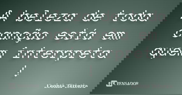 A beleza de toda canção está em quem interpreta !... Frase de Leônia Teixeira.