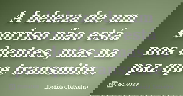A beleza de um sorriso não está nos dentes, mas na paz que transmite.... Frase de Leônia Teixeira.