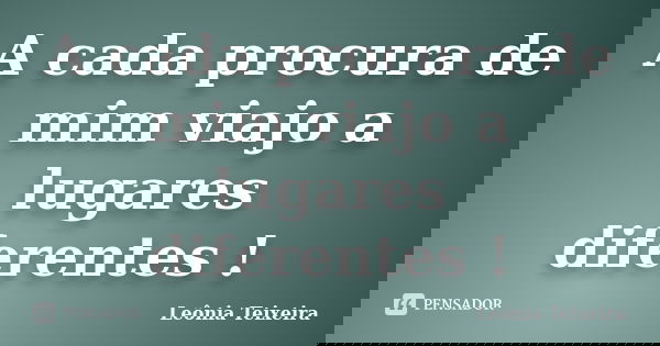 A cada procura de mim viajo a lugares diferentes !... Frase de Leônia Teixeira.