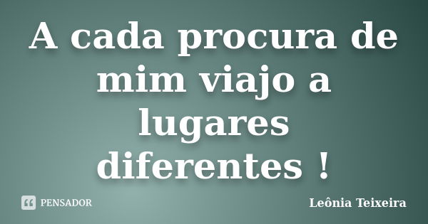 A cada procura de mim viajo a lugares diferentes !... Frase de Leônia Teixeira.