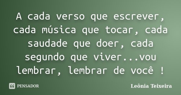 A cada verso que escrever, cada música que tocar, cada saudade que doer, cada segundo que viver...vou lembrar, lembrar de você !... Frase de Leônia Teixeira.