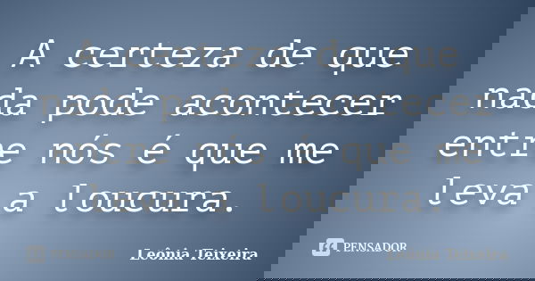 A certeza de que nada pode acontecer entre nós é que me leva a loucura.... Frase de Leônia Teixeira.