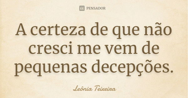 A certeza de que não cresci me vem de pequenas decepções.... Frase de leônia Teixeira.