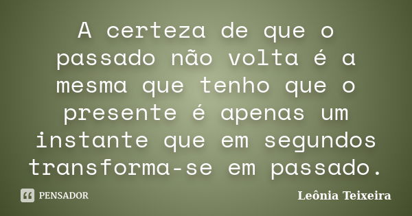 A certeza de que o passado não volta é a mesma que tenho que o presente é apenas um instante que em segundos transforma-se em passado.... Frase de Leônia Teixeira.