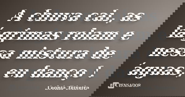 A chuva cai, as lágrimas rolam e nessa mistura de águas, eu danço !... Frase de Leônia Teixeira.
