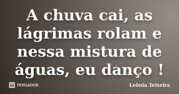 A chuva cai, as lágrimas rolam e nessa mistura de águas, eu danço !... Frase de Leônia Teixeira.