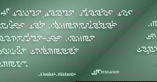 A cura para todos os males da humanidade encontra-se numa capsula chamada amor.... Frase de Leônia Teixeira.