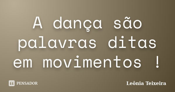 A dança são palavras ditas em movimentos !... Frase de Leônia Teixeira.