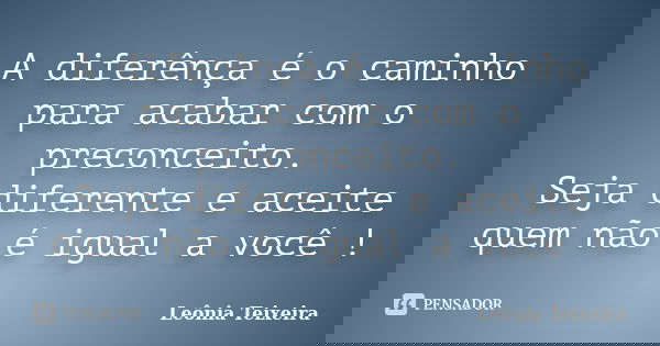 A diferênça é o caminho para acabar com o preconceito. Seja diferente e aceite quem não é igual a você !... Frase de Leônia Teixeira.