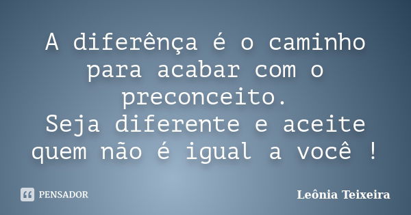 A diferênça é o caminho para acabar com o preconceito. Seja diferente e aceite quem não é igual a você !... Frase de Leônia Teixeira.