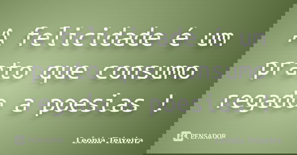 A felicidade é um prato que consumo regado a poesias !... Frase de Leônia Teixeira.