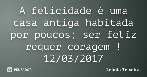 A felicidade é uma casa antiga habitada por poucos; ser feliz requer coragem ! 12/03/2017... Frase de Leônia Teixeira.