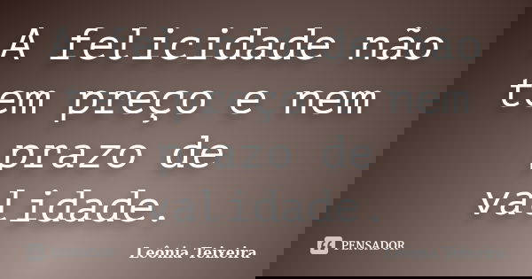 A felicidade não tem preço e nem prazo de validade.... Frase de Leônia Teixeira.
