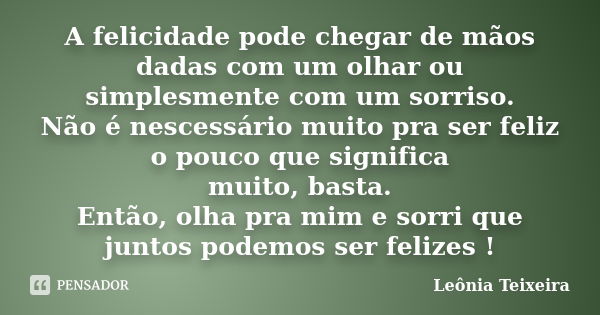 A felicidade pode chegar de mãos dadas com um olhar ou simplesmente com um sorriso. Não é nescessário muito pra ser feliz o pouco que significa muito, basta. En... Frase de Leônia Teixeira.