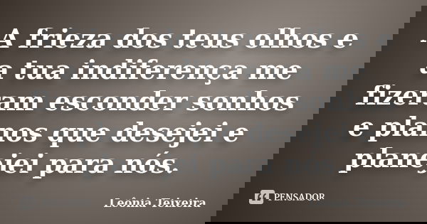 A frieza dos teus olhos e a tua indiferença me fizeram esconder sonhos e planos que desejei e planejei para nós.... Frase de Leônia Teixeira.