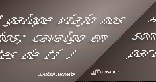 A galope viajo nos sonhos; cavalgo em partes de ti !... Frase de Leônia Teixeira.