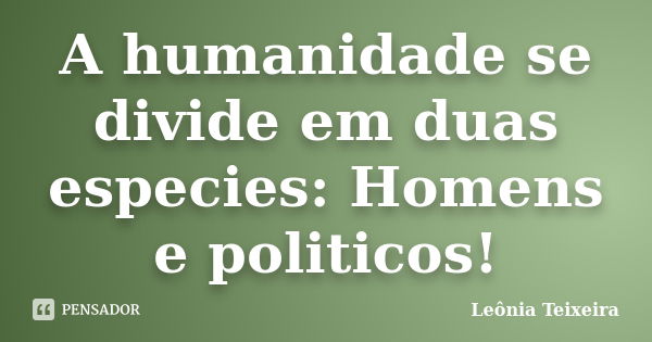 A humanidade se divide em duas especies: Homens e politicos!... Frase de Leônia Teixeira.