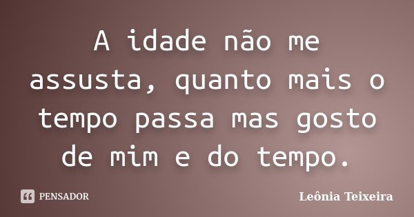 A idade não me assusta, quanto mais o tempo passa mas gosto de mim e do tempo.... Frase de Leônia Teixeira.
