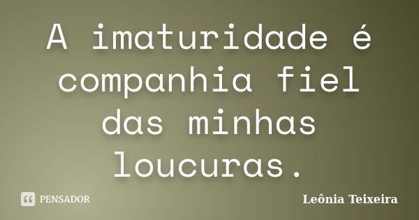 A imaturidade é companhia fiel das minhas loucuras.... Frase de Leônia Teixeira.