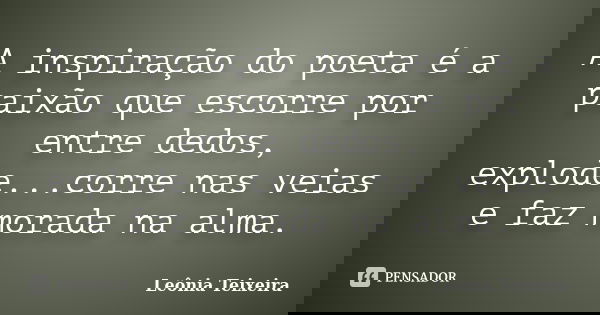 A inspiração do poeta é a paixão que escorre por entre dedos, explode...corre nas veias e faz morada na alma.... Frase de Leônia Teixeira.