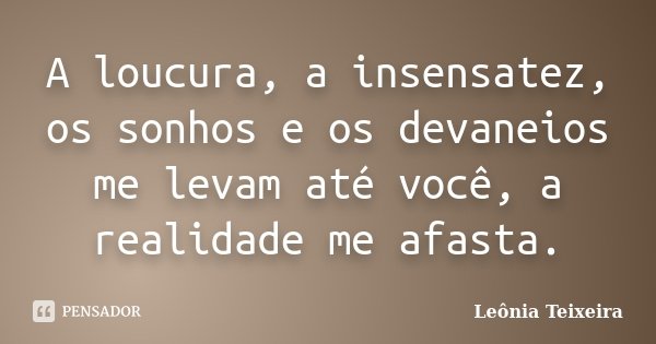 A loucura, a insensatez, os sonhos e os devaneios me levam até você, a realidade me afasta.... Frase de Leônia Teixeira.