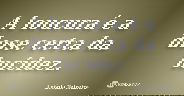 A loucura é a dose certa da lucidez.... Frase de Leônia Teixeira.