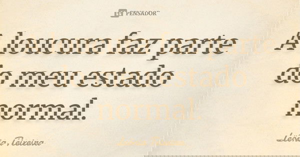 A loucura faz parte do meu estado normal.... Frase de Leônia Teixeira.