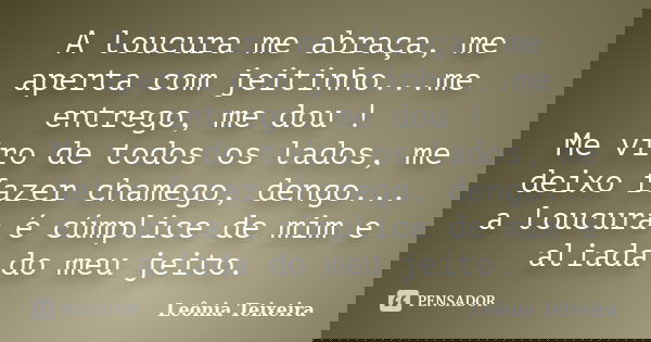 A loucura me abraça, me aperta com jeitinho...me entrego, me dou ! Me viro de todos os lados, me deixo fazer chamego, dengo... a loucura é cúmplice de mim e ali... Frase de Leônia Teixeira.