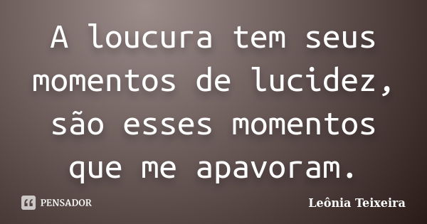 A loucura tem seus momentos de lucidez, são esses momentos que me apavoram.... Frase de leônia Teixeira.