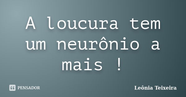 A loucura tem um neurônio a mais !... Frase de Leônia Teixeira.