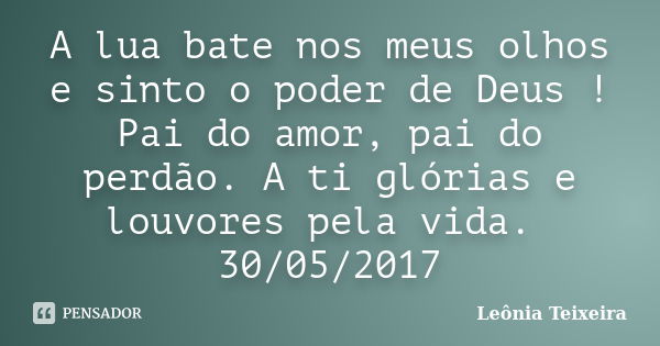 A lua bate nos meus olhos e sinto o poder de Deus ! Pai do amor, pai do perdão. A ti glórias e louvores pela vida. 30/05/2017... Frase de Leônia Teixeira.