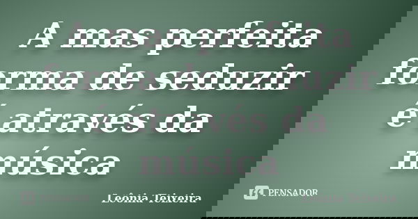 A mas perfeita forma de seduzir é através da música... Frase de Leônia Teixeira.