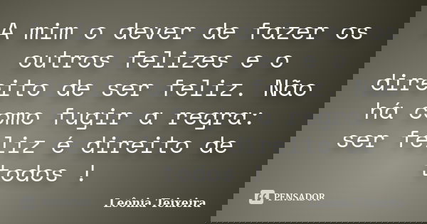 A mim o dever de fazer os outros felizes e o direito de ser feliz. Não há como fugir a regra: ser feliz é direito de todos !... Frase de Leônia Teixeira.