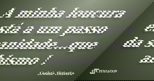 A minha loucura está a um passo da sanidade...que abismo !... Frase de Leônia Teixeira.