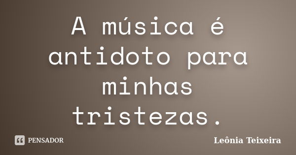 A música é antidoto para minhas tristezas.... Frase de Leônia Teixeira.