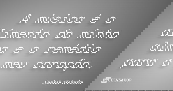 A música é o alimento da minha alma e o remédio para o meu coração.... Frase de Leônia Teixeira.