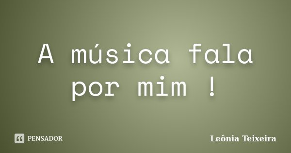 A música fala por mim !... Frase de Leônia Teixeira.