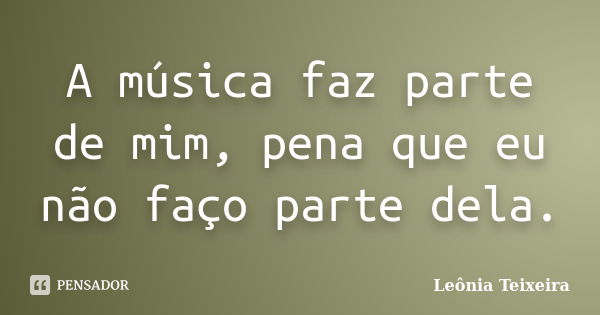 A música faz parte de mim, pena que eu não faço parte dela.... Frase de Leônia Teixeira.