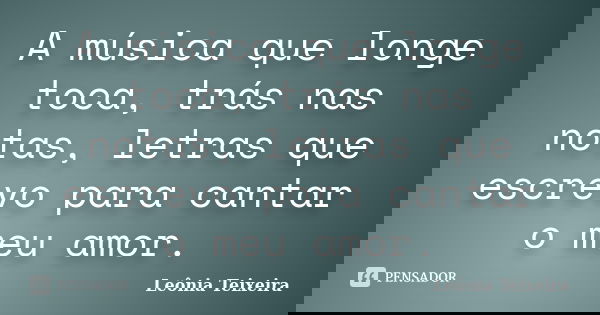 A música que longe toca, trás nas notas, letras que escrevo para cantar o meu amor.... Frase de Leônia Teixeira.