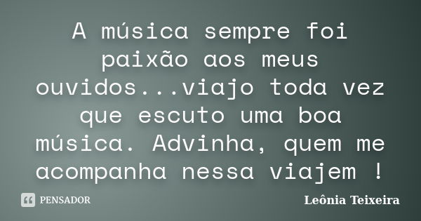 A música sempre foi paixão aos meus ouvidos...viajo toda vez que escuto uma boa música. Advinha, quem me acompanha nessa viajem !... Frase de leônia Teixeira.