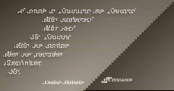 A onde a loucura me levará Não saberei Não sei Os loucos Não se acham Nem se perdem Caminham, Só.... Frase de Leônia Teixeira.
