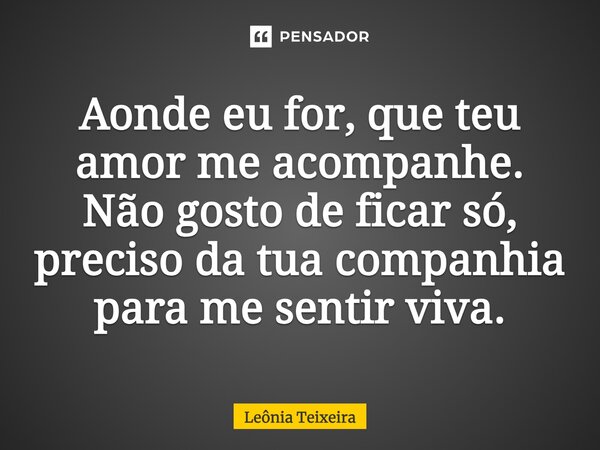 Aonde eu for, que teu amor me acompanhe. Não gosto de ficar só, preciso da tua companhia para me sentir viva.... Frase de Leônia Teixeira.