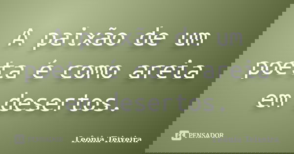 A paixão de um poeta é como areia em desertos.... Frase de Leônia Teixeira.