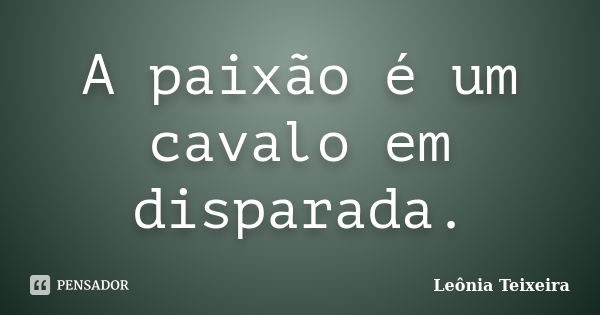 A paixão é um cavalo em disparada.... Frase de Leônia Teixeira.