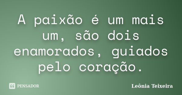 A paixão é um mais um, são dois enamorados, guiados pelo coração.... Frase de Leônia Teixeira.