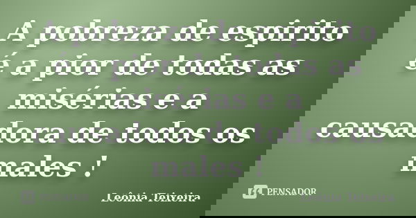 A pobreza de espirito é a pior de todas as misérias e a causadora de todos os males !... Frase de Leônia Teixeira.