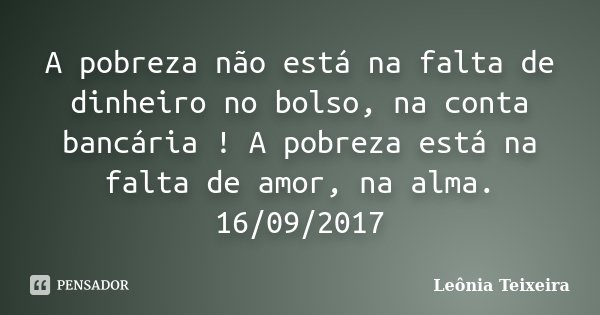 A pobreza não está na falta de dinheiro no bolso, na conta bancária ! A pobreza está na falta de amor, na alma. 16/09/2017... Frase de Leônia Teixeira.